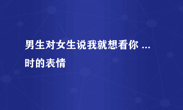 男生对女生说我就想看你 ... 时的表情