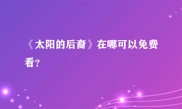 《太阳的后裔》在哪可以免费看？