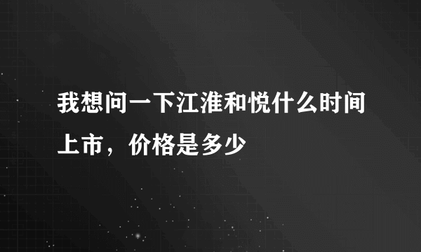 我想问一下江淮和悦什么时间上市，价格是多少