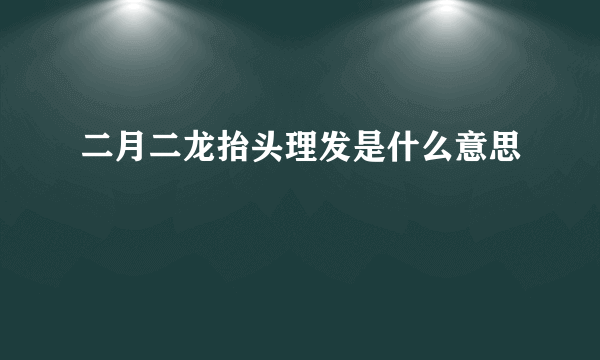 二月二龙抬头理发是什么意思