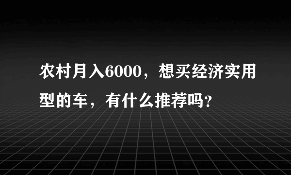 农村月入6000，想买经济实用型的车，有什么推荐吗？