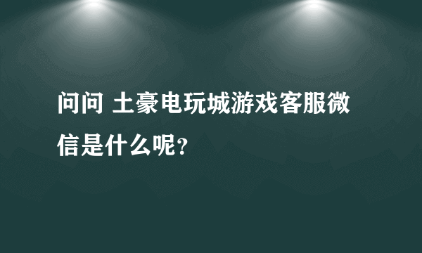 问问 土豪电玩城游戏客服微信是什么呢？