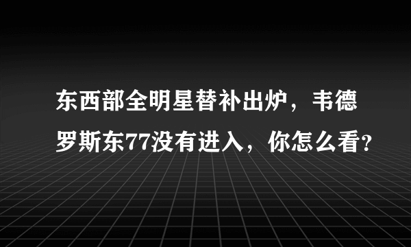 东西部全明星替补出炉，韦德罗斯东77没有进入，你怎么看？