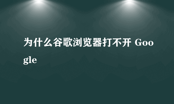 为什么谷歌浏览器打不开 Google