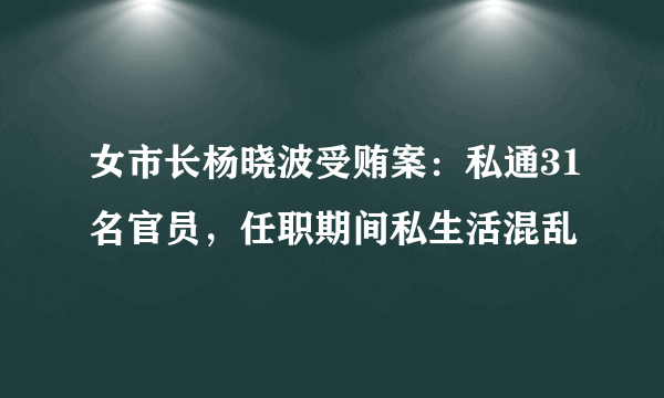 女市长杨晓波受贿案：私通31名官员，任职期间私生活混乱