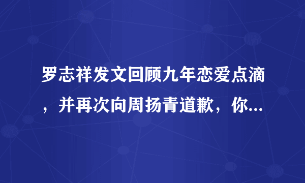 罗志祥发文回顾九年恋爱点滴，并再次向周扬青道歉，你觉得他们会复合吗？