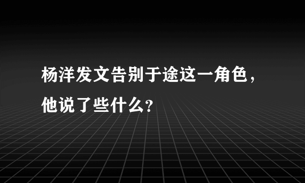 杨洋发文告别于途这一角色，他说了些什么？