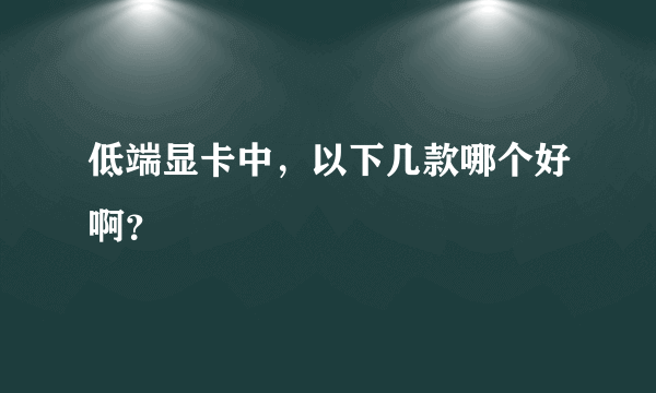 低端显卡中，以下几款哪个好啊？