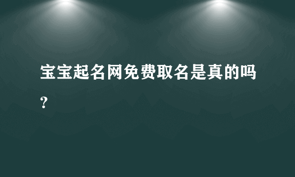 宝宝起名网免费取名是真的吗？