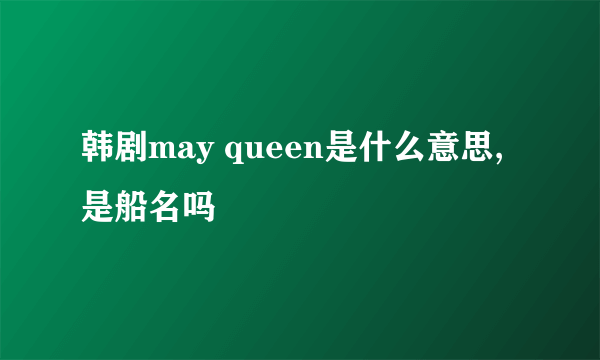 韩剧may queen是什么意思,是船名吗