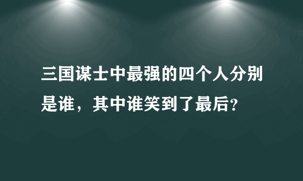 三国谋士中最强的四个人分别是谁，其中谁笑到了最后？