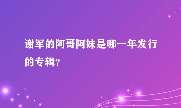 谢军的阿哥阿妹是哪一年发行的专辑？