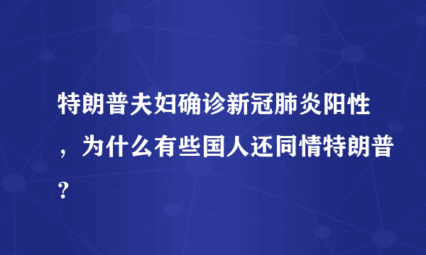 特朗普夫妇确诊新冠肺炎阳性，为什么有些国人还同情特朗普？