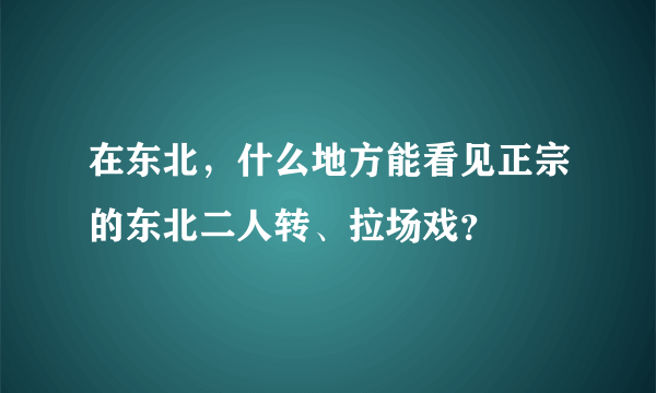 在东北，什么地方能看见正宗的东北二人转、拉场戏？