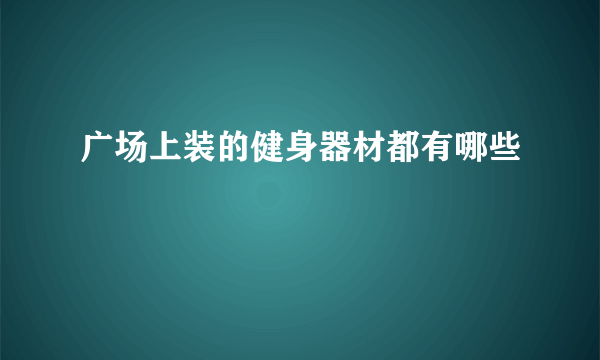 广场上装的健身器材都有哪些