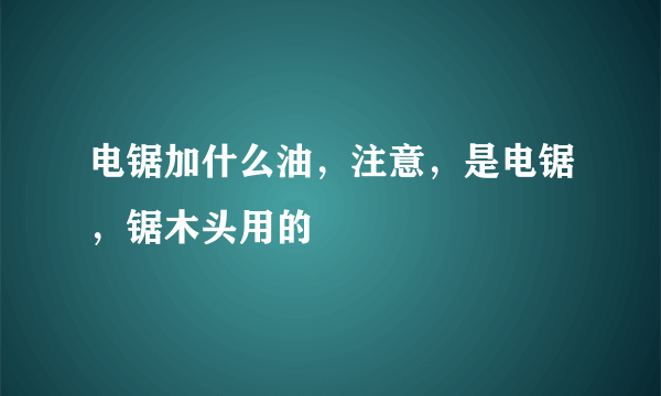 电锯加什么油，注意，是电锯，锯木头用的