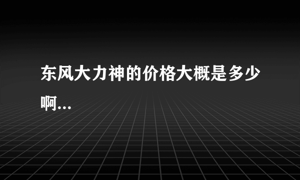 东风大力神的价格大概是多少啊...