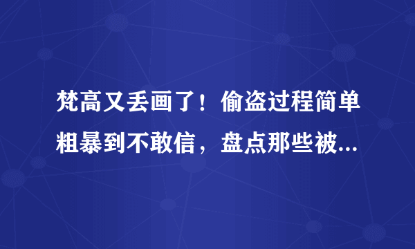 梵高又丢画了！偷盗过程简单粗暴到不敢信，盘点那些被偷过的悲催名画