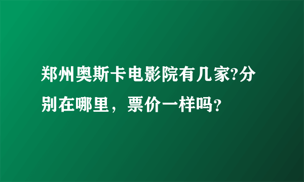 郑州奥斯卡电影院有几家?分别在哪里，票价一样吗？