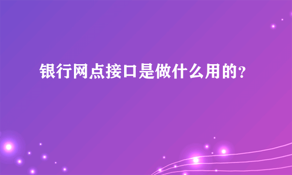 银行网点接口是做什么用的？