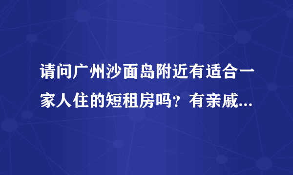 请问广州沙面岛附近有适合一家人住的短租房吗？有亲戚八月初从外地过来广州旅游。