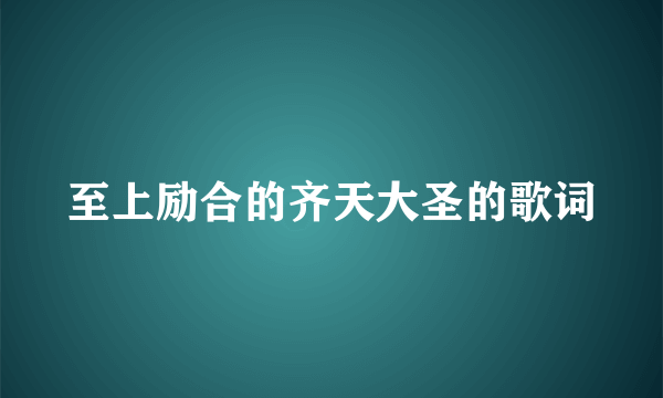 至上励合的齐天大圣的歌词