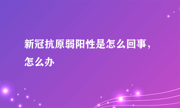 新冠抗原弱阳性是怎么回事，怎么办