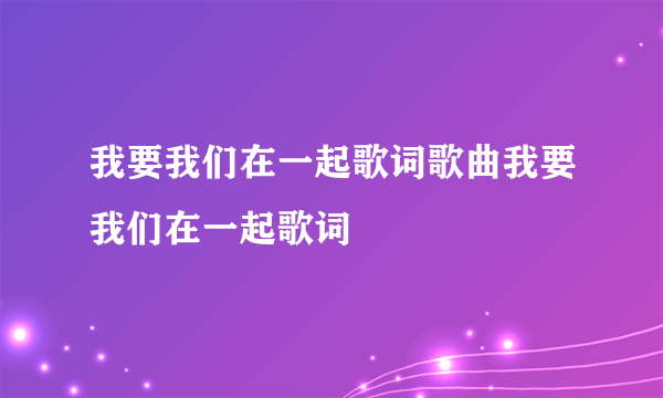 我要我们在一起歌词歌曲我要我们在一起歌词