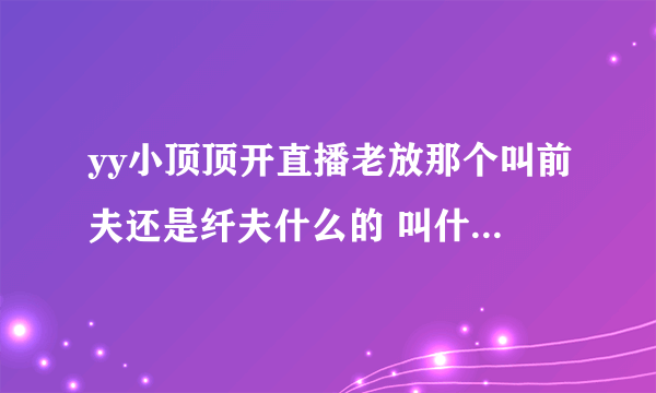 yy小顶顶开直播老放那个叫前夫还是纤夫什么的 叫什么谁唱的