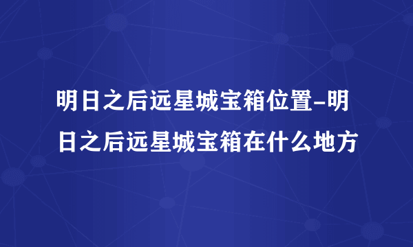 明日之后远星城宝箱位置-明日之后远星城宝箱在什么地方