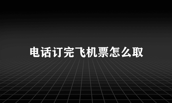 电话订完飞机票怎么取