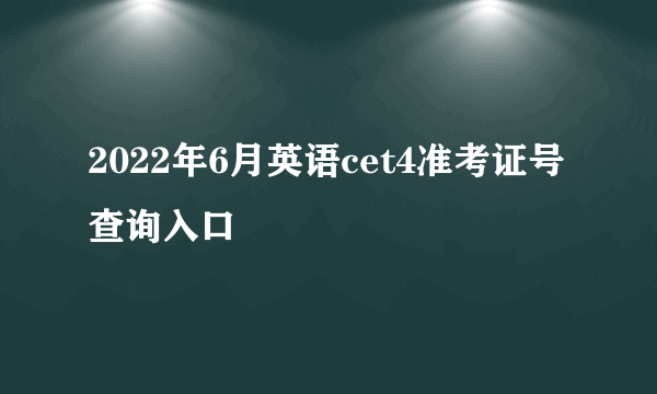 2022年6月英语cet4准考证号查询入口