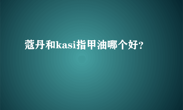 蔻丹和kasi指甲油哪个好？