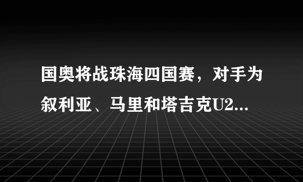 国奥将战珠海四国赛，对手为叙利亚、马里和塔吉克U22，国字号会不会被叙利亚双杀？