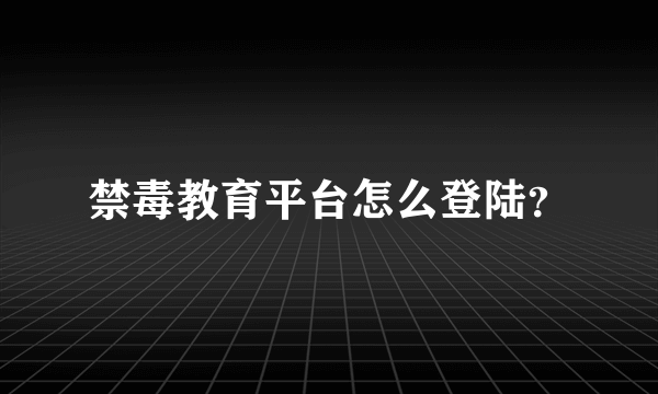 禁毒教育平台怎么登陆？