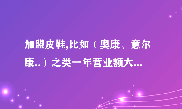 加盟皮鞋,比如（奥康、意尔康..）之类一年营业额大概有多少呢？除了零售还有别的销售渠道吗？