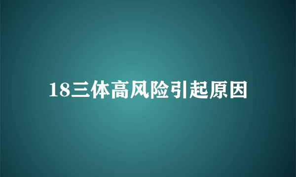 18三体高风险引起原因