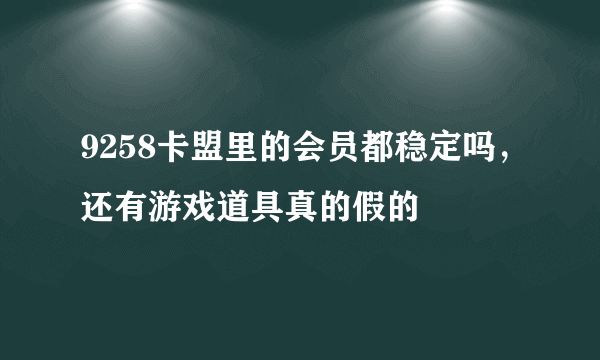 9258卡盟里的会员都稳定吗，还有游戏道具真的假的