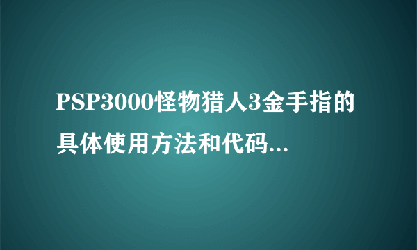 PSP3000怪物猎人3金手指的具体使用方法和代码是什么？