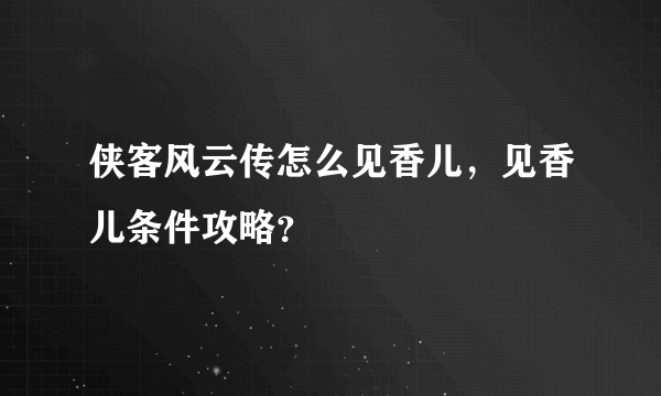 侠客风云传怎么见香儿，见香儿条件攻略？