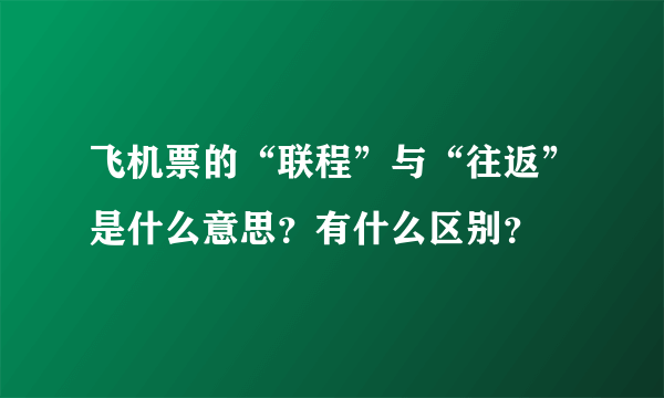 飞机票的“联程”与“往返”是什么意思？有什么区别？