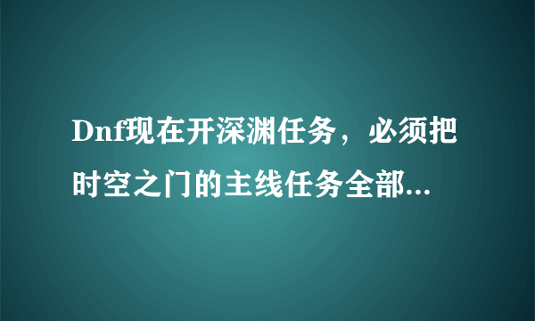 Dnf现在开深渊任务，必须把时空之门的主线任务全部完成吗？