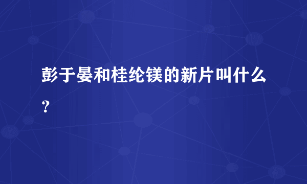 彭于晏和桂纶镁的新片叫什么？