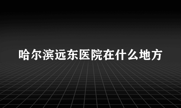 哈尔滨远东医院在什么地方