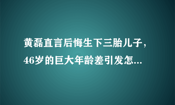 黄磊直言后悔生下三胎儿子，46岁的巨大年龄差引发怎样的共鸣？