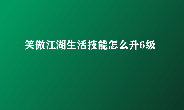 笑傲江湖生活技能怎么升6级