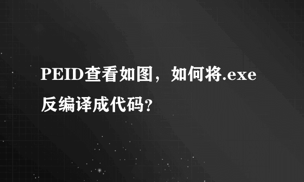 PEID查看如图，如何将.exe反编译成代码？