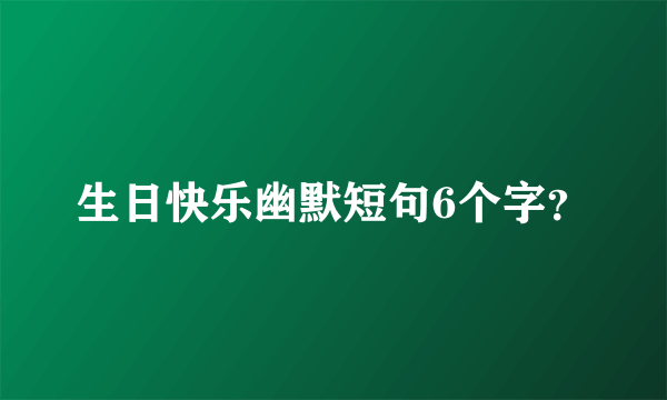 生日快乐幽默短句6个字？