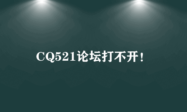 CQ521论坛打不开！