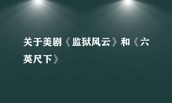 关于美剧《监狱风云》和《六英尺下》